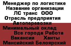 Менеджер по логистике › Название организации ­ ЛС-транс, ООО › Отрасль предприятия ­ Автоперевозки › Минимальный оклад ­ 30 000 - Все города Работа » Вакансии   . Ханты-Мансийский,Белоярский г.